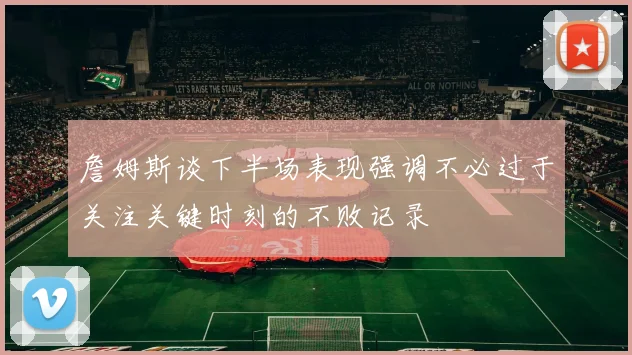 詹姆斯谈下半场表现强调不必过于关注关键时刻的不败记录