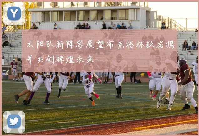 太阳队新阵容展望布克格林狄龙携手共创辉煌未来