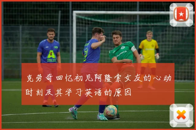 克劳奇回忆初见阿隆索女友的心动时刻及其学习英语的原因