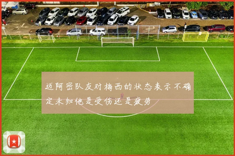 迈阿密队友对梅西的状态表示不确定未知他是受伤还是疲劳