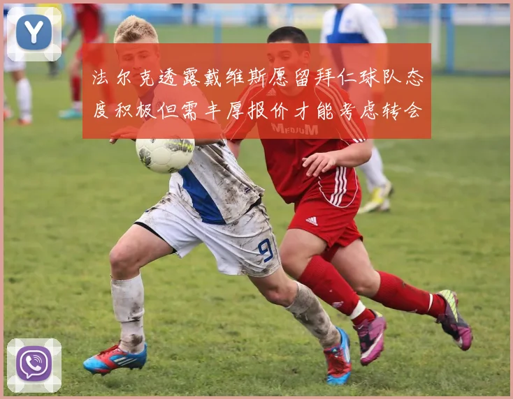 法尔克透露戴维斯愿留拜仁球队态度积极但需丰厚报价才能考虑转会