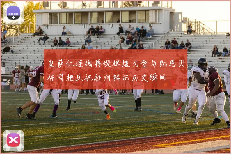 皇萨仁连线再现辉煌戈登与凯恩贝林同框庆祝胜利铭记历史瞬间
