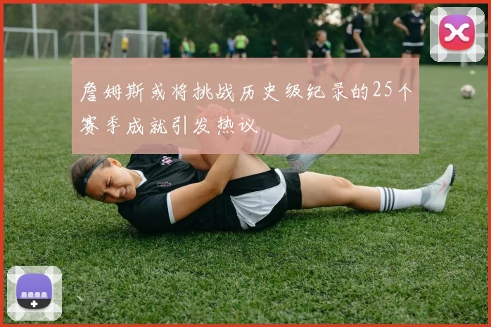 詹姆斯或将挑战历史级纪录的25个赛季成就引发热议