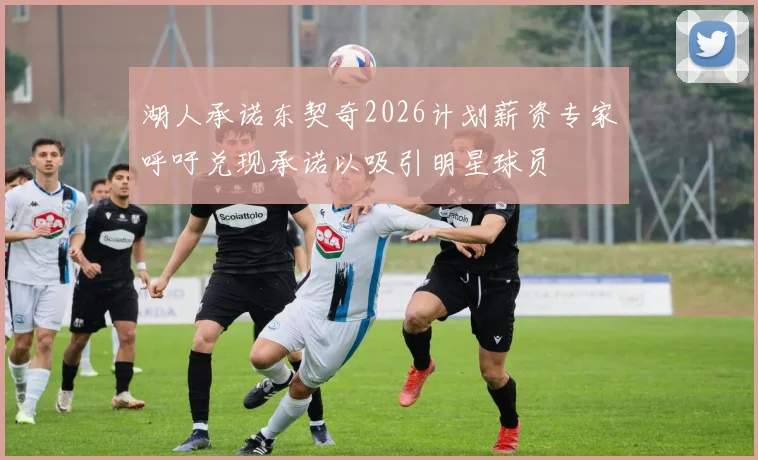 湖人承诺东契奇2026计划薪资专家呼吁兑现承诺以吸引明星球员