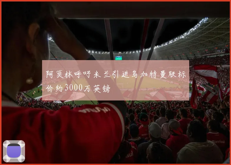 阿莫林呼吁米兰引进乌加特曼联标价约3000万英镑