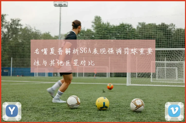 名嘴夏普解析SGA表现强调罚球重要性与其他巨星对比