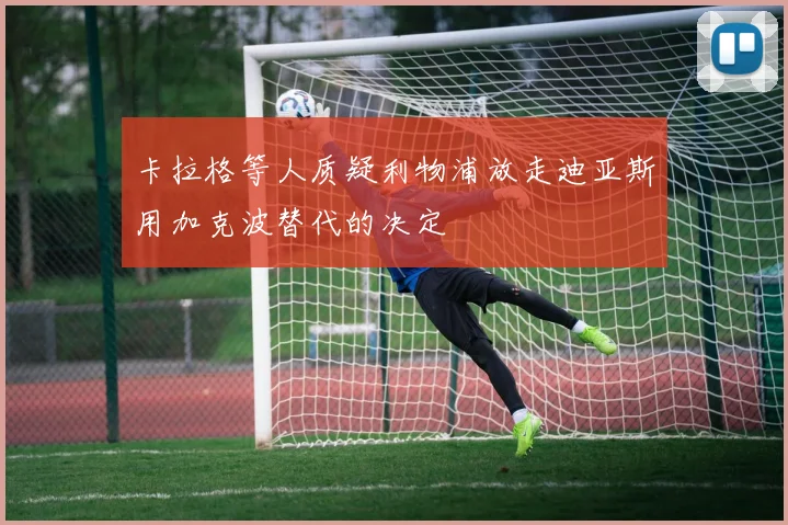 卡拉格等人质疑利物浦放走迪亚斯用加克波替代的决定