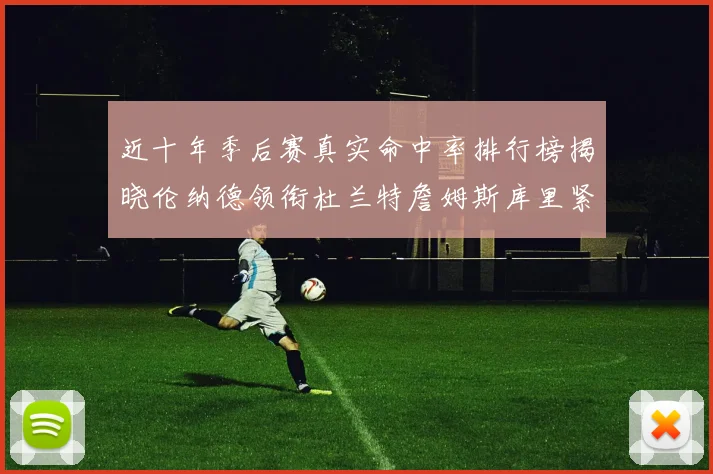 近十年季后赛真实命中率排行榜揭晓伦纳德领衔杜兰特詹姆斯库里紧随其后