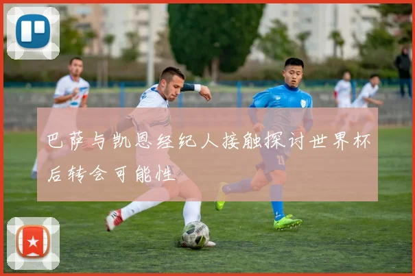 巴萨与凯恩经纪人接触探讨世界杯后转会可能性