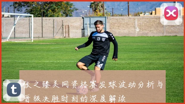 张之臻美网资格赛发球波动分析与晋级决胜时刻的深度解读