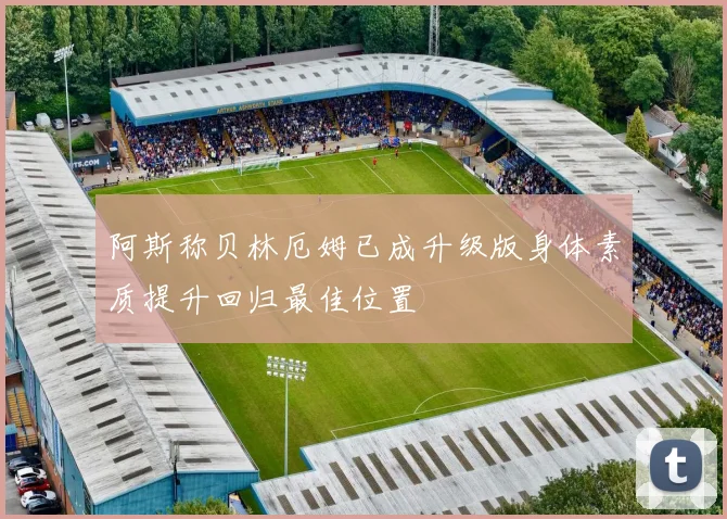 阿斯称贝林厄姆已成升级版身体素质提升回归最佳位置