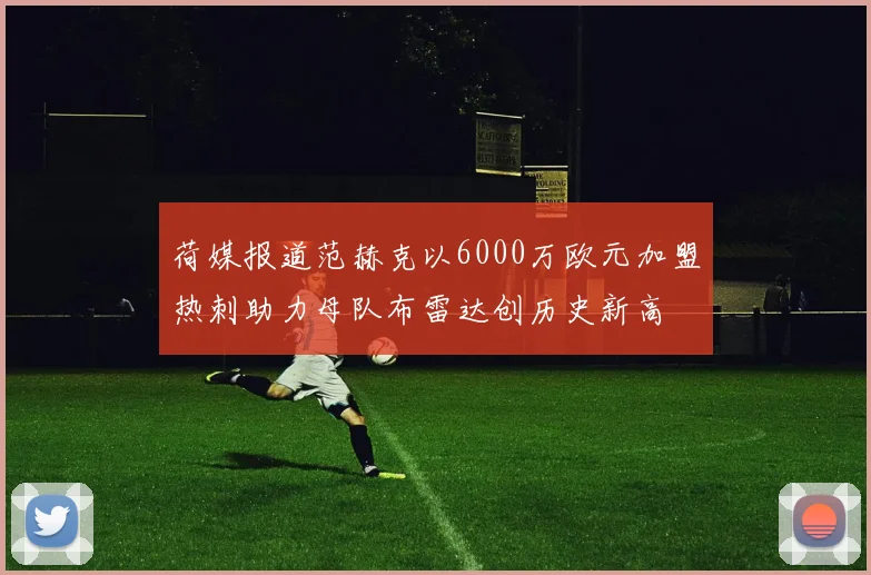 荷媒报道范赫克以6000万欧元加盟热刺助力母队布雷达创历史新高