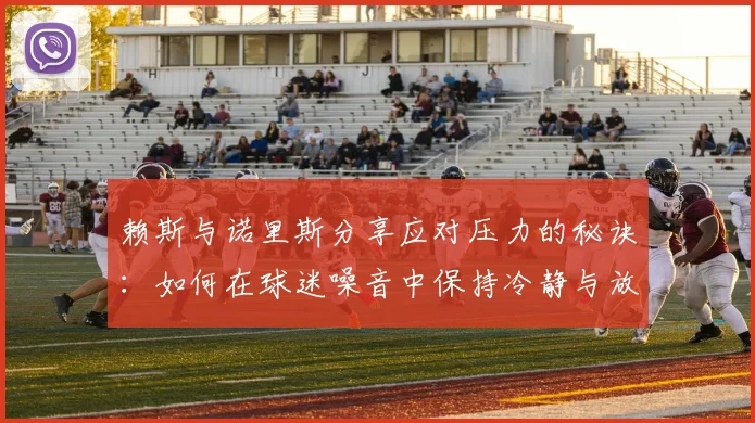 赖斯与诺里斯分享应对压力的秘诀：如何在球迷噪音中保持冷静与放松