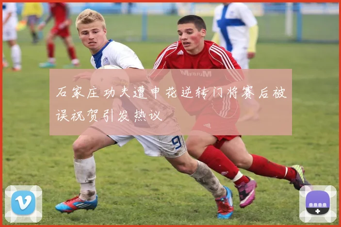 石家庄功夫遭申花逆转门将赛后被误祝贺引发热议