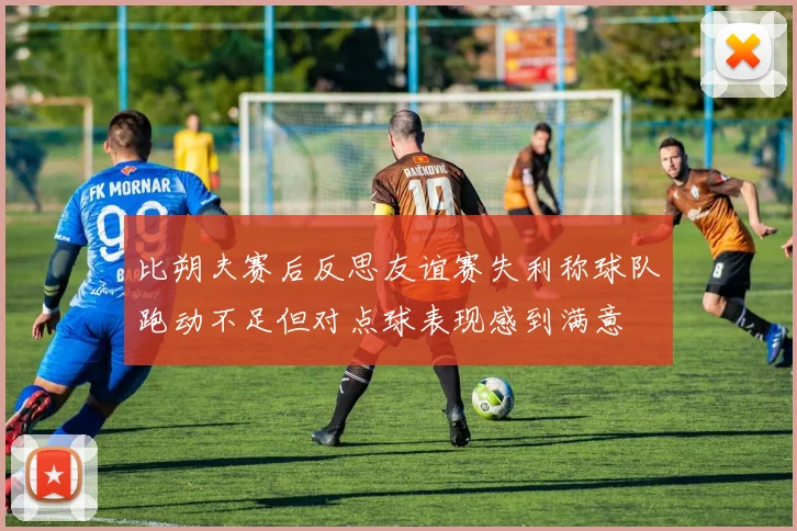 比朔夫赛后反思友谊赛失利称球队跑动不足但对点球表现感到满意
