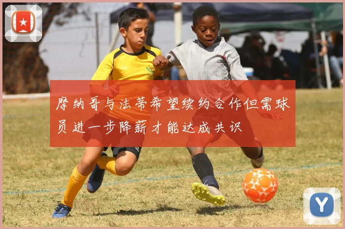 摩纳哥与法蒂希望续约合作但需球员进一步降薪才能达成共识