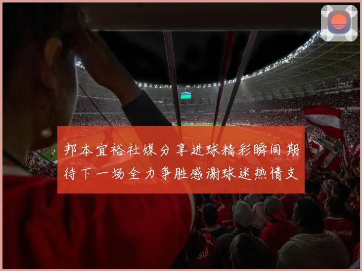 邦本宜裕社媒分享进球精彩瞬间期待下一场全力争胜感谢球迷热情支持