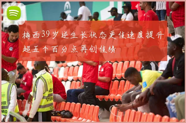 梅西39岁逆生长状态更佳速度提升超五个百分点再创佳绩