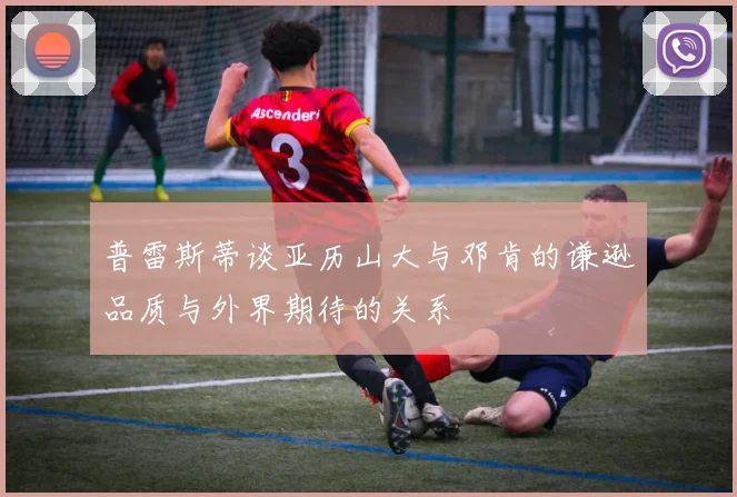 普雷斯蒂谈亚历山大与邓肯的谦逊品质与外界期待的关系