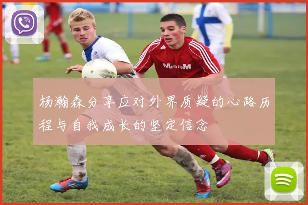 杨瀚森分享应对外界质疑的心路历程与自我成长的坚定信念