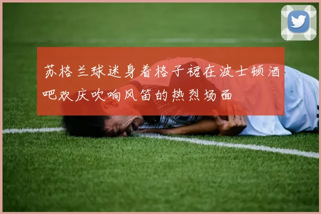 苏格兰球迷身着格子裙在波士顿酒吧欢庆吹响风笛的热烈场面