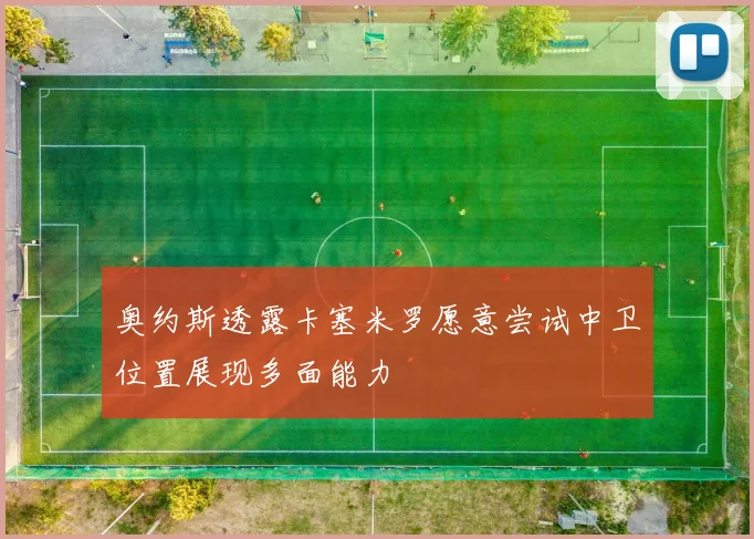 奥约斯透露卡塞米罗愿意尝试中卫位置展现多面能力