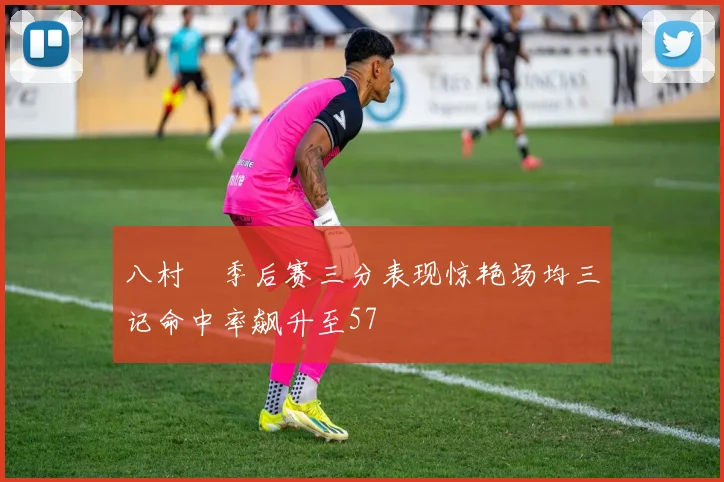 八村塁季后赛三分表现惊艳场均三记命中率飙升至57