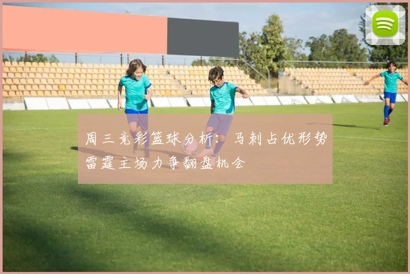 周三竞彩篮球分析：马刺占优形势雷霆主场力争翻盘机会