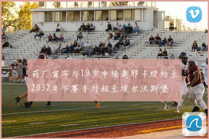 药厂宣布与19岁中场奥耶卡续约至2032年下赛季外租至埃尔沃斯堡