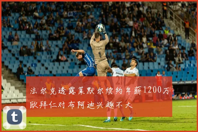 法尔克透露莱默尔续约年薪1200万欧拜仁对布阿迪兴趣不大