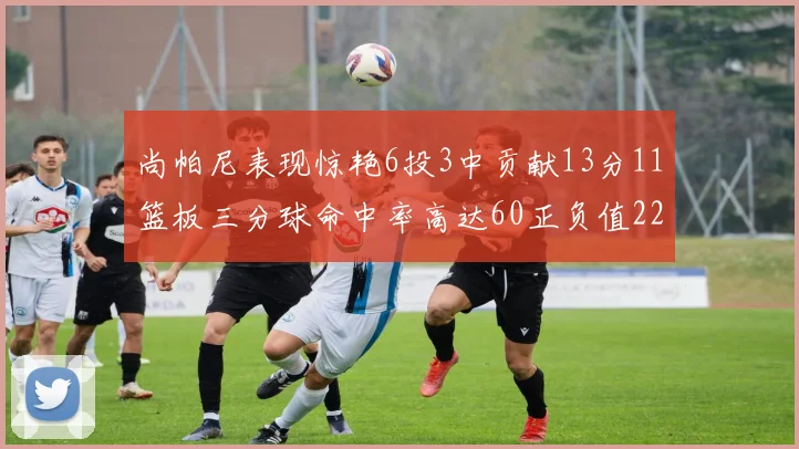 尚帕尼表现惊艳6投3中贡献13分11篮板三分球命中率高达60正负值22
