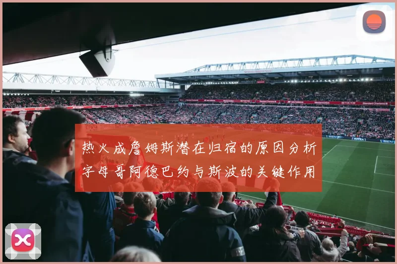 热火成詹姆斯潜在归宿的原因分析字母哥阿德巴约与斯波的关键作用