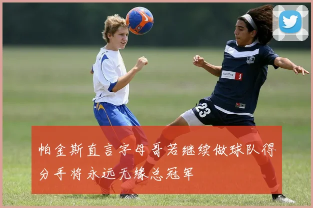 帕金斯直言字母哥若继续做球队得分手将永远无缘总冠军