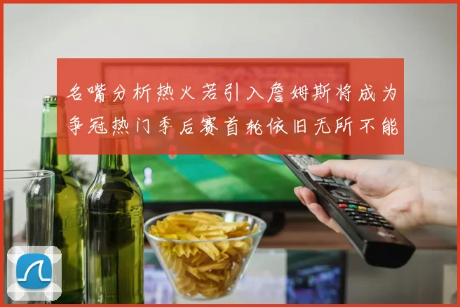 名嘴分析热火若引入詹姆斯将成为争冠热门季后赛首轮依旧无所不能