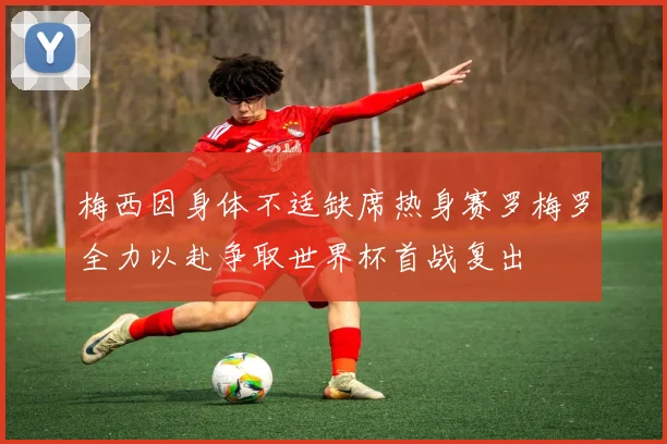 梅西因身体不适缺席热身赛罗梅罗全力以赴争取世界杯首战复出