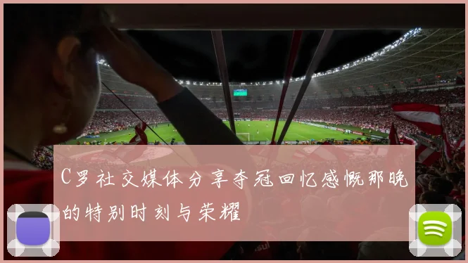 C罗社交媒体分享夺冠回忆感慨那晚的特别时刻与荣耀