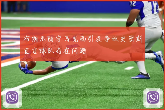 布朗尼防守马克西引发争议史密斯直言球队存在问题