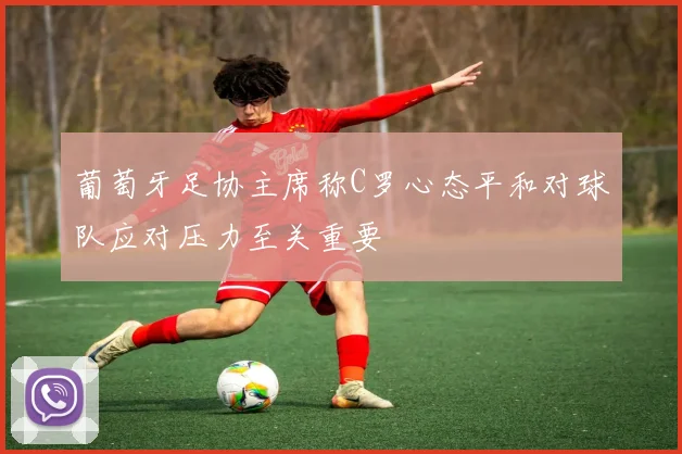 葡萄牙足协主席称C罗心态平和对球队应对压力至关重要