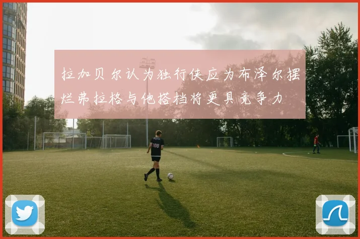 拉加贝尔认为独行侠应为布泽尔摆烂弗拉格与他搭档将更具竞争力
