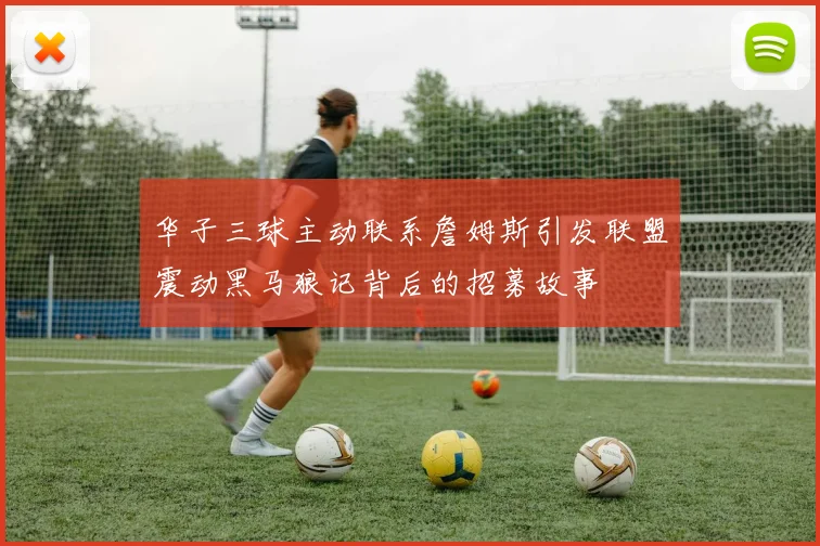 华子三球主动联系詹姆斯引发联盟震动黑马狼记背后的招募故事